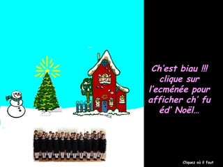 Ch’est biau !!!Ch’est biau !!!
clique surclique sur
l’ecménée pourl’ecménée pour
afficher ch’ fuafficher ch’ fu
éd’ Noël…éd’ Noël…
Cliquez où il faut
 
