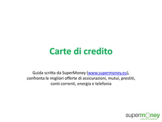 Carte di credito
Guida scritta da SuperMoney (www.supermoney.eu),
confronta le migliori offerte di assicurazioni, mutui, prestiti,
conti correnti, energia e telefonia
 