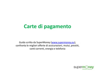 Carte di pagamento
Guida scritta da SuperMoney (www.supermoney.eu),
confronta le migliori offerte di assicurazioni, mutui, prestiti,
conti correnti, energia e telefonia
 
