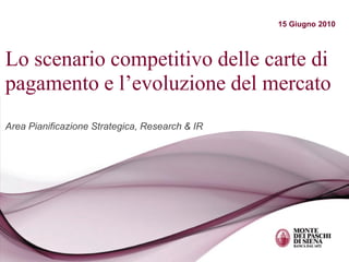 15 Giugno 2010




Lo scenario competitivo delle carte di
pagamento e l’evoluzione del mercato
Area Pianificazione Strategica, Research & IR
 