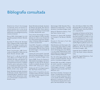 37 
Bibliografi a consultada 
BabyCenter Brasil [homepage 
na Internet]. Sono no terceiro tri-mestre 
[acesso em 13 mai 2012]. 
Disponível em: http://www.brasil. 
babycenter.com/pregnancy/sono/ 
terceiro-trimestre/ 
Barros SMO. Enfermagem no ciclo 
gravídico-puerperal. Barueri: Manole; 
2006. 
Bortoletti FF, Moron AF, Bortoletti 
Filho J, Nakamura MU, Santana RM, 
Mattar R. Psicologia na prática obs-tétrica: 
abordagem interdisciplinar. 
Barueri: Manole; 2007. 
Brasil. Constituição, 1988. Consti-tuição 
da República Federativa do 
Brasil. Brasília: Senado; 1988. 
Brasil. Lei nº 11.108, de 7 de abril de 
2005. Altera a Lei nº 8.080, de 19 de 
setembro de 1990, para garantir às 
parturientes o direito à presença de 
acompanhante durante o trabalho 
de parto, parto e pós-parto imedia-to, 
no âmbito do Sistema Único de 
Saúde - SUS. Diário Ofi cial da União, 
Brasília, 08 abr. 2005. Seção 1, p. 1. 
Brasil. Ministério da Saúde. Secretaria 
de Atenção à Saúde. Departamento 
de Atenção Básica. Saúde da criança: 
nutrição infantil: aleitamento mater-no 
e alimentação complementar. 
Brasília; 2009. 
Brasil. Ministério da Saúde. Secretaria 
de Políticas de Saúde. Área Técnica 
de Saúde da Mulher. Parto, aborto e 
puerpério: assistência humanizada 
à mulher. Brasília MS, 2001. 
Chris Flores [homepage na Inter-net]. 
Como segurar o recém-nascido? 
[acesso em 9 abr 2012]. Disponível 
em: http://www.chrisfl ores.net/gra-videz/ 
1/materia/1188/como-segurar- 
-o-recem-nascido.html 
Costa MCG. Puerpério: a ambivalên-cia 
das estratégias para o cuidado. 
[dissertação]. Ribeirão Preto: Escola 
de Enfermagem, Universidade de 
São Paulo; 2001. 
Cloherty JP, Eichenwald EC, Stark AR. 
Manual de Neonatologia. 5ª ed. Rio 
de Janeiro: Guanabara Koogan; 2005. 
Davim RMB, Torres GV, Dantas JC. 
Efetividade de estratégias não farma-cológicas 
no alívio da dor de partu-rientes 
no trabalho de parto. Ver Esc 
Enferm USP. 2009; 43 (2) : 438-45. 
Maldonado MT. Psicologia da gravi-dez. 
São Paulo: Saraiva; 2002. 
Matias GFA. A importância da esti-mulação 
auditiva durante o período 
pré e pós-natal [monografi a]. Goiâ-nia: 
CEFAC; 1999. 
Montenegro CAB, Rezende Filho J. 
Obstetrícia Fundamental. 11ª ed. Rio 
de Janeiro :Guanabara Koogan; 2008. 
Neme B. Obstetrícia básica. 2ª ed. 
São Paulo: Sarvier; 2000. 
Northern JL, Downs MP. Audição 
em Crianças. 3ª ed. Barueri: Manole; 
1989. 
Peixoto S. Pré-natal. 3ª ed. São 
Paulo:Roca; 2004. 
Rede Brasileira de Informação e Do-cumentação 
sobre Infância e Ado-lescência 
(REBIDIA). Bebês devem 
dormir de barriga para cima. Rebidia, 
n. 31, jun, 2009. Disponível em: www. 
pastoraldacrianca.org.br/site/hotsite/ 
boletim.Rebidia31-WEB.pdf 
Ricci SS. Enfermagem Materno- -Ne-onatal 
e Saúde da Mulher. Rio de 
Janeiro: Guanabara Koogan; 2008. 
Richetto AM, Souza ABG. A higiene 
do recém-nascido e cuidados com 
o coto umbilical. In: Souza ABG. 
Enfermagem neonatal – cuidado 
integral ao recém-nascido. São Paulo: 
Martinari; 2011. 
São Paulo (Estado). Secretaria da 
Saúde. Coordenadoria de Planeja-mento 
em Saúde. Assessoria Técni-ca 
em Saúde da Mulher. Atenção à 
gestante e à puérpura no SUS –SP: 
manual técnico do pré-natal ao puer-pério. 
São Paulo:SES/SP, 2010. 234p. 
Silva LM, Oliveira SMJV, Silva FMB, 
Alvarenga MB. Uso da bola suíça no 
trabalho de parto. Acta Paul Enferm 
2011; (24)5:656-62. 
Sociedade de Pediatria de São Paulo 
(SPSP) [homepage na Internet]. O 
que fazer quando um bebê ou uma 
criança engasga [acesso em 13 mai 
2012]. Disponível em: http://www. 
spsp.org.br/spsp_2008/materias. 
asp?Id_Pagina=342&sub_secao=104 
Ziegel EE, Cranley MS. Enfermagem 
Obstétrica. 8ª ed. Rio de Janeiro: 
Guanabara Koogan; 1985. 
Zugaib M, Ruocco RMSA. Pré-natal. 
3ª ed. São Paulo: Editora Atheneu; 
2005. 
Zugaib M. Zugaib Obstetrícia. 2ª ed. 
Barueri: Manole; 2012. 
 