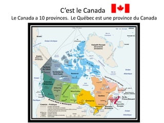 C’est le Canada
Le Canada a 10 provinces. Le Québec est une province du Canada
 