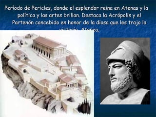 Período de Pericles, donde el esplendor reina en Atenas y laPeríodo de Pericles, donde el esplendor reina en Atenas y la
política y las artes brillan. Destaca la Acrópolis y elpolítica y las artes brillan. Destaca la Acrópolis y el
Partenón concebido en honor de la diosa que les trajo laPartenón concebido en honor de la diosa que les trajo la
victoria, Atenea.victoria, Atenea.
 