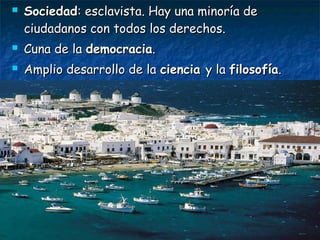  SociedadSociedad: esclavista. Hay una minoría de: esclavista. Hay una minoría de
ciudadanos con todos los derechos.ciudadanos con todos los derechos.
 Cuna de laCuna de la democraciademocracia..
 Amplio desarrollo de laAmplio desarrollo de la cienciaciencia y lay la filosofíafilosofía..
 