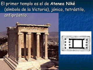 El primer templo es el deEl primer templo es el de Atenea NikéAtenea Niké
(símbolo de la Victoria), jónico, tetrástilo,(símbolo de la Victoria), jónico, tetrástilo,
anfipróstilo.anfipróstilo.
 