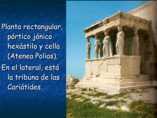 Planta rectangular,Planta rectangular,
pórtico jónicopórtico jónico
hexástilo y cellahexástilo y cella
(Atenea Polias).(Atenea Polias).
En el lateral, estáEn el lateral, está
la tribuna de lasla tribuna de las
Cariátides.Cariátides.
 