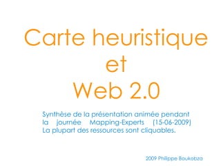 Carte heuristique
       et
    Web 2.0
 Synthèse de la présentation animée pendant
 la journée Mapping-Experts (15-06-2009)
 La plupart des ressources sont cliquables.



                              2009 Philippe Boukobza
 
