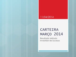CARTEIRA
MARÇO 2014
Resultado Método
Investidor de Sucesso
11/04/2014
 
