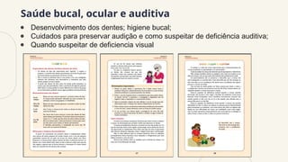 Saúde bucal, ocular e auditiva
● Desenvolvimento dos dentes; higiene bucal;
● Cuidados para preservar audição e como suspeitar de deficiência auditiva;
● Quando suspeitar de deficiencia visual
 