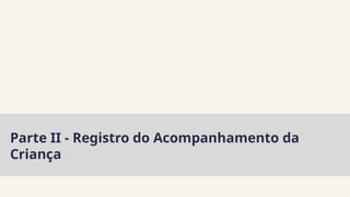 Parte II - Registro do Acompanhamento da
Criança
 
