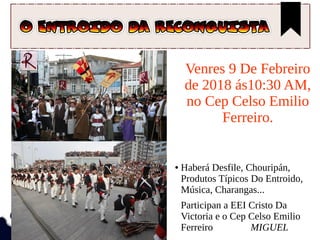 Venres 9 De Febreiro
de 2018 ás10:30 AM,
no Cep Celso Emilio
Ferreiro.
● Haberá Desfile, Chouripán,
Produtos Típicos Do Entroido,
Música, Charangas...
Participan a EEI Cristo Da
Victoria e o Cep Celso Emilio
Ferreiro MIGUEL
 