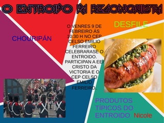 4
O VENRES 9 DE
FEBREIRO ÁS
10:30 H NO CEP
CELSO EMILIO
FERREIRO
CELEBRARASE O
ENTROIDO.
PARTICIPAN A EEI
CRISTO DA
VICTORIA E O
CEP CELSO
EMILIO
FERREIRO.
CHOURIPÁN
PRODUTOS
TÍPICOS DO
ENTROIDO Nicole
DESFILE
 