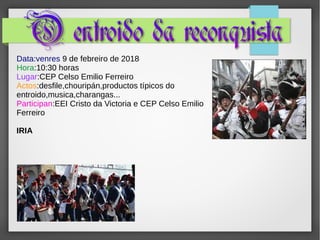 Data:venres 9 de febreiro de 2018
Hora:10:30 horas
Lugar:CEP Celso Emilio Ferreiro
Actos:desfile,chouripán,productos típicos do
entroido,musica,charangas...
Participan:EEI Cristo da Victoria e CEP Celso Emilio
Ferreiro
IRIA
 