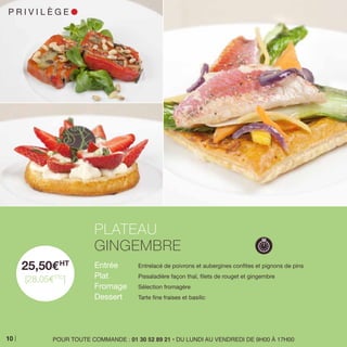 25,50EHT
[28,05ETTC
]
Entrée 	 Entrelacé de poivrons et aubergines confites et pignons de pins
Plat 	 Pissaladière façon thaï, filets de rouget et gingembre
Fromage 	 Sélection fromagère
Dessert 	 Tarte fine fraises et basilic
PLATEAU
GINGEMBRE
POUR TOUTE COMMANDE : 01 30 52 89 21 • DU LUNDI AU VENDREDI DE 9H00 À 17H00
P R I V I L È G E l
10
 