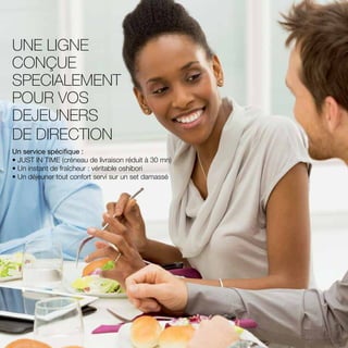 UNE LIGNE
CONÇUE
SPECIALEMENT
POUR VOS
DEJEUNERS
DE DIRECTION
Un service spécifique :
• JUST IN TIME (créneau de livraison réduit à 30 mn)	
• Un instant de fraîcheur : véritable oshibori		
• Un déjeuner tout confort servi sur un set damassé		
	
 