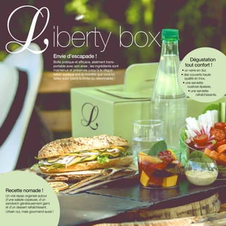 Envie d’escapade !
Boîte pratique et efficace, aisément trans-
portable avec son anse ; les ingrédients sont
maintenus et préservés jusqu’à la dégus-
tation quelque soit la mobilité que vous lui
faites subir [dans la limite du raisonnable] !
iberty box
Dégustation
tout confort !
• un verre en dur,
• des couverts haute
qualité en inox,
• une serviette
ouatose épaisse,
• une serviette
rafraîchissante.
Recette nomade !
Un vrai repas organisé autour
d’une salade copieuse, d’un
sandwich généreusement garni
et d’un dessert rafraîchissant.
Urbain oui, mais gourmand aussi !
 