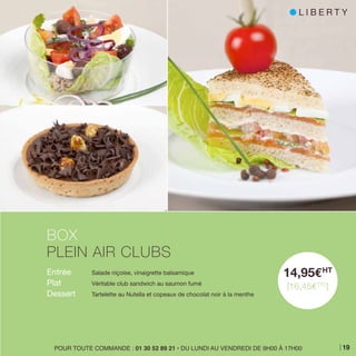 Entrée 	 Salade niçoise, vinaigrette balsamique
Plat 	 Véritable club sandwich au saumon fumé
Dessert 	 Tartelette au Nutella et copeaux de chocolat noir à la menthe
BOX
PLEIN AIR CLUBS
14,95EHT
[16,45ETTC
]
POUR TOUTE COMMANDE : 01 30 52 89 21 • DU LUNDI AU VENDREDI DE 9H00 À 17H00
l L I B E R T Y
19
 