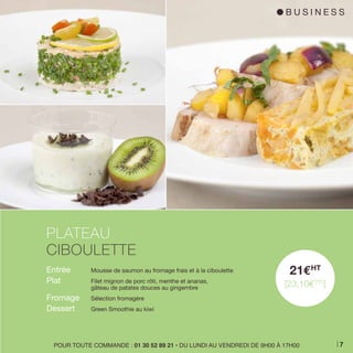 Entrée 	 Mousse de saumon au fromage frais et à la ciboulette
Plat 	 Filet mignon de porc rôti, menthe et ananas,
	 gâteau de patates douces au gingembre
Fromage 	 Sélection fromagère
Dessert 	 Green Smoothie au kiwi
PLATEAU
CIBOULETTE
21EHT
[23,10ETTC
]
POUR TOUTE COMMANDE : 01 30 52 89 21 • DU LUNDI AU VENDREDI DE 9H00 À 17H00
l B U S I N E S S
7
 
