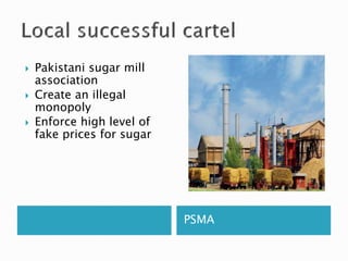 PSMA
 Pakistani sugar mill
association
 Create an illegal
monopoly
 Enforce high level of
fake prices for sugar
 