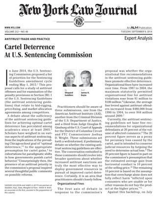 I
n June 2014, the U.S. Sentenc-
ing Commission proposed a list
of priorities for the Sentencing
Guidelines amendment cycle
ending May 1, 2015.1
This pro-
posal calls for a study of antitrust
offenses and for examination of the
penalty provisions in Section 2R1.1
of the U.S. Sentencing Guidelines
(the antitrust sentencing guide-
lines) that relate to bid-rigging,
price-fixing, and market allocation
agreements among competitors.
A debate about the sufficiency
of the antitrust sentencing guide-
lines for achieving optimal cartel
deterrence has percolated among
academics since at least 2005.2
Scholars have weighed in on vari-
ous aspects of antitrust sentencing,
from the implications of the prevail-
ing Chicago-school goal of “optimal
deterrence,”3
to the appropriate
presumption for cartel gains,4
to
exhortations for paradigmatic shifts
in how governments punish cartel
behavior.5
Unsurprisingly then, the
presence of an antitrust priority in
the commission’s proposal inspired
several thoughtful public comments
on possible reforms.
Practitioners should be aware of
three submissions, one from the
American Antitrust Institute (AAI),
another from the Criminal Division
of the U.S. Department of Justice,
and a third from Judge Douglas H.
Ginsburg of the U.S. Court of Appeals
for the District of Columbia Circuit
and FTC Commissioner Joshua
D. Wright. These submissions set
forth a well-informed, if preliminary,
debate on whether the existing anti-
trust sentencing guidelines are effec-
tive. The conversation embodied in
these comments should evolve into
broader questions about whether
increased antitrust sanctions are
truly the most effective way to
deploy government resources in
pursuit of improved cartel deter-
rence. Certainly, it is an area that
practitioners should closely follow.
Organizational Fines
The first axis of debate in
response to the commission’s
proposal was whether the orga-
nizational fine recommendations
in the antitrust sentencing guide-
lines promote effective deterrence.
Organizational fines have increased
over time. From 1987 to 2004, the
maximum statutorily permitted
organizational fine for antitrust
violations rose from $1 million to
$100 million.6
Likewise, the average
fine levied against antitrust offend-
ers increased from $480,000 from
1990 to 1994, to over $44 million
around 2009.7
Currently, the antitrust sentenc-
ing guidelines set base fine rec-
ommendations for organizational
defendants at 20 percent of the vol-
ume of affected commerce.8
The 20
percent figure serves as a proxy
for pecuniary loss caused by the
cartel, and is intended to conserve
judicial resources by forgoing the
need to determine actual loss.9
The
20 percent figure is based in part on
the commission’s presumption that
the estimated average gain from
horizontal conduct is 10 percent
of the selling price.10
The remaining
10 percent is based on the assump-
tion that overcharge alone does not
fully reflect harm “inflicted upon
consumers who are unable or for
other reasons do not buy the prod-
uct at the higher prices.”11
Against this backdrop, on July
SERV
ING THE BE
NCH
AND
BAR SINCE 1
888
Volume 252—NO. 48 tuesday, september 9, 2014
Cartel Deterrence
At U.S. Sentencing Commission
Antitrust Trade and Practice Expert Analysis
Shepard Goldfein and James A. Keyte are partners at
Skadden, Arps, Slate, Meagher & Flom. Kiran N. Bhat,
an associate at the firm, assisted in the preparation of
this column.
www.NYLJ.com
By
Shepard
Goldfein
And
James A.
Keyte
 