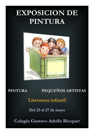 EXPOSICION DE
     PINTURA




PINTURA         PEQUEÑOS ARTISTAS

          Literatura infantil
          Del 23 al 27 de mayo

  Colegio Gustavo Adolfo Bécquer
 