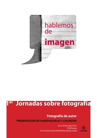 1
as
     Jornadas sobre fotografía
                           Fotografía de autor
     PRESENTACIÓN DE AUDIOVISUALES Y COLOQUIO
                                         23 y 24 de mayo 2012
                                                   19:30 horas
                    En el Casino de la Amistad Numancia. Soria
 