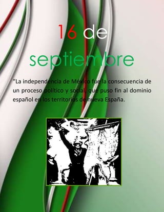 16 de septiembre<br />“La independencia de México fue la consecuencia de un proceso político y social, que puso fin al dominio español en los territorios de nueva España.12954001999615<br />