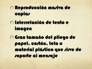 Reproducción masiva de
copias
Interrelación de texto e
imagen
Gran tamaño del pliego de
papel, cartón, tela o
material plástico que sirve de
soporte al mensaje
 