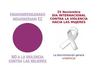 25 Noviembre
 DÍA INTERNACIONAL
CONTRA LA VIOLENCIA
 HACIA LAS MUJERES




 La discriminación genera
       violencia
 