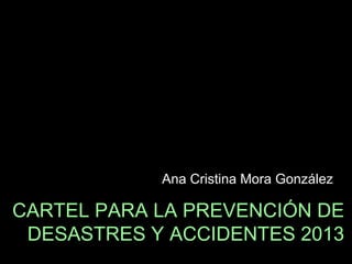 Ana Cristina Mora González

CARTEL PARA LA PREVENCIÓN DE
 DESASTRES Y ACCIDENTES 2013
 