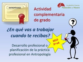 ¿En qué vas a trabajar
cuando te recibas?
Desarrollo profesional o
planificación de la práctica
profesional en Antropología
ANTROPÓLOGO
Actividad
complementaria
de grado
 