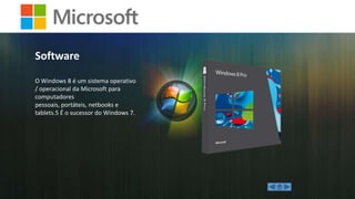 Software
O Windows 8 é um sistema operativo
/ operacional da Microsoft para
computadores
pessoais, portáteis, netbooks e
tablets.5 É o sucessor do Windows 7.

 