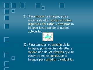 21. Para movermover la imagen, pulse
encima de ella, sostén el botónsostén el botón
izquierdo del ratónizquierdo del ratón y arrastrasarrastras la
imagen hasta donde la quiere
colocarla.
22. Para cambiar el tamañotamaño de la
imagen, pulse encima de ella, y
muevemueve uno de los círculoscírculos que se
ecuentra en los bordesbordes de la
imagen para ampliarampliar o reducirlareducirla.
 