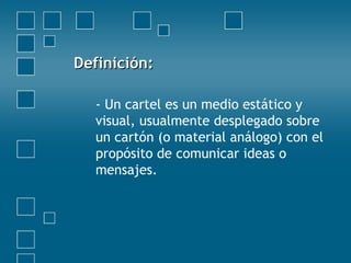 Definición:Definición:
- Un cartel es un medio estático y
visual, usualmente desplegado sobre
un cartón (o material análogo) con el
propósito de comunicar ideas o
mensajes.
 