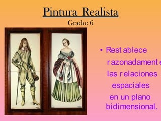 Pintura Realista
     Grado: 6


                • Rest ablece
                  r azonadament e
                  las r elaciones
                    espaciales
                   en un plano
                  bidimensional.
 