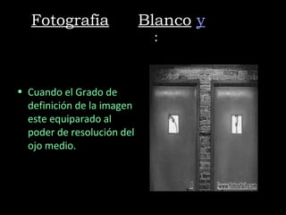 Fotografía en Blanco y Negro
                     Grado: 7



• Cuando el Grado de
  definición de la imagen
  este equiparado al
  poder de resolución del
  ojo medio.
 
