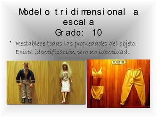 Model o t r i di mensi onal a
              escal a
           Gr ado: 10
• Restablece todas las propiedades del objeto.
  Existe identificación pero no identidad.
 