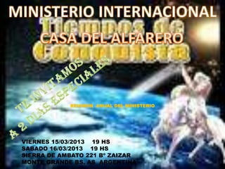 REUNION ANUAL DEL MINISTERIO




VIERNES 15/03/2013 19 HS
SABADO 16/03/2013 19 HS
SIERRA DE AMBATO 221 Bº ZAIZAR
MONTE GRANDE BS. AS ARGENTINA
 