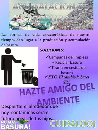 SOLUCIONES:
Campañas de limpieza
Reciclar basura
Tirarla en cestos de
basura


Despierta¡ el alrededor que
hoy contaminas será el
futuro hogar de tus hijos…

 