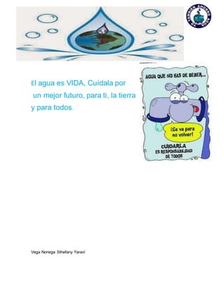 El agua es VIDA, Cuídala por
un mejor futuro, para ti, la tierra
y para todos.
Vega Noriega Sthefany Yaraví
 