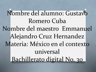 Nombre del alumno: Gustavo
Romero Cuba
Nombre del maestro Emmanuel
Alejandro Cruz Hernandez
Materia: México en el contexto
universal
Bachillerato digital No. 30
 