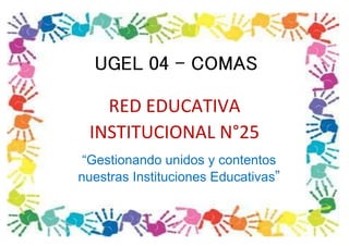 UGEL 04 - COMAS
RED EDUCATIVA
INSTITUCIONAL N°25
“Gestionando unidos y contentos
nuestras Instituciones Educativas”
 