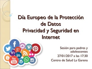 Día Europeo de la ProtecciónDía Europeo de la Protección
de Datosde Datos
Privacidad y Seguridad enPrivacidad y Seguridad en
InternetInternet
Sesión para padres y
adolescentes
27/01/2017 a las 17:30
Centro de Salud La Garena
 