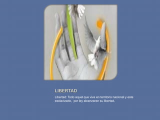 Libertad: Todo aquel que viva en territorio nacional y este
esclavizado, por ley alcanzaran su libertad.
