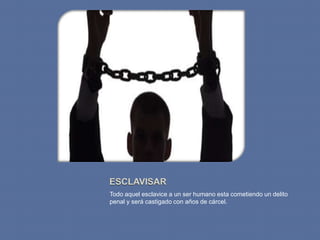Todo aquel esclavice a un ser humano esta cometiendo un delito
penal y será castigado con años de cárcel.