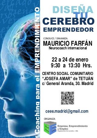 Coaching para el EMPRENDIMIENTO

DISEÑA
TU
CEREBRO
EMPRENDEDOR
CONDUCE / DINAMIZA:

MAURICIO FARFÁN
Neurocoach internacional

22 a 24 de enero
9:30 a 13:30 Hrs.
CENTRO SOCIAL COMUNITARIO

“JOSEFA AMAR” de TETUÁN
c/ General Aranda, 30. Madrid

ceee.madrid@gmail.com
ORGANIZA

 