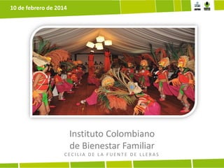 10 de febrero de 2014

Instituto Colombiano
de Bienestar Familiar
CECILIA DE LA FUENTE DE LLERAS

 