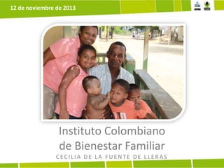 Instituto Colombiano
de Bienestar Familiar
CECILIA DE LA F UE NTE DE LLE R A S
12 de noviembre de 2013
 