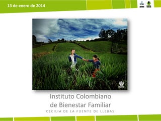 13 de enero de 2014

Instituto Colombiano
de Bienestar Familiar
CECILIA DE LA FUENTE DE LLERAS

 
