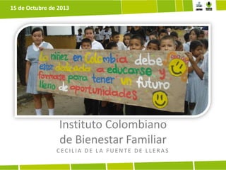 15 de Octubre de 2013

Instituto Colombiano
de Bienestar Familiar
CECILIA DE LA FUENTE DE LLERAS

 